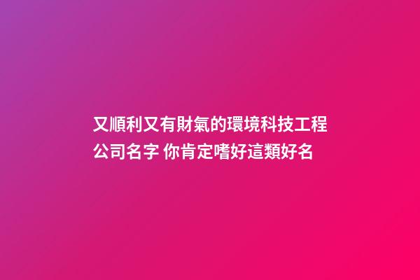 又順利又有財氣的環境科技工程公司名字 你肯定嗜好這類好名-第1張-公司起名-玄機派